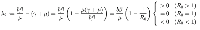 $\displaystyle \lambda_2:=\frac{b\beta}{\mu}-(\gamma+\mu) =\frac{b\beta}{\mu}\le...
...{($R_0>1$)} =0 & \text{($R_0=1$)} <0 & \text{($R_0<1$)} \end{array} \right.$