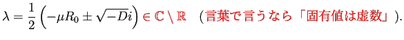 $\displaystyle \lambda=\frac{1}{2}\left(-\mu R_0\pm\sqrt{-D}i\right)
\textcolor...
...quad
\text{(\textcolor{red}{言葉で言うなら「固有値は虚数」})}.
$