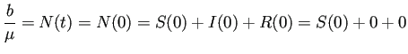 $ \dfrac{b}{\mu}=N(t)=N(0)=S(0)+I(0)+R(0)=S(0)+0+0$