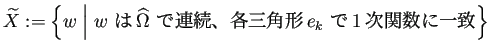 $\displaystyle \widetilde{X}:=\left\{w\relmiddle\vert
\text{$w$\ は$\widehat{\Omega}$\ で連続、各三角形$e_k$\ で1次関数に一致}\right\}
$