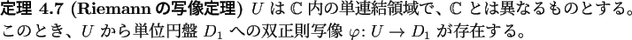 \begin{jtheorem}[Riemannの写像定理]
$U$\ は $\mathbb{C}$\ 内の単連結...
...の双正則写像 $\varphi\colon U\to
D_1$\ が存在する。
\end{jtheorem}