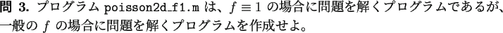 \begin{question}
プログラム \texttt{poisson2d\_f1.m} は、
$f\equiv 1$\ ...
...$f$\ の場合に問題を解くプログラムを作成せよ。
\end{question}
