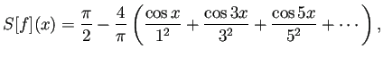$\displaystyle S[f](x) =\frac{\pi}{2}-\frac{4}{\pi}\left( \frac{\cos x}{1^2}+\frac{\cos 3x}{3^2}+\frac{\cos 5x}{5^2}+\cdots \right),$