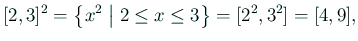 $\displaystyle [2,3]^2=\left\{x^2\relmiddle\vert 2\le x\le 3\right\}=[2^2,3^2]=[4,9],$