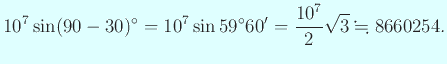 $\displaystyle 10^7\sin(90-30)^\circ=10^7\sin 59^\circ60'=\frac{10^7}{2}\sqrt{3} \kinji 8660254.$