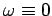$ \omega\equiv 0$
