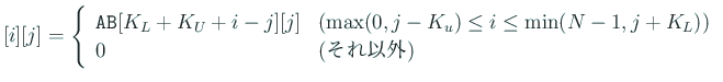 $\displaystyle [i][j]
=\left\{
\begin{array}{ll}
\mbox{\texttt{AB}}[K_L+K_U+i...
...\le i\le \min(N-1,j+K_L)$)}\\
0 & \mbox{(それ以外)}
\end{array} \right.
$