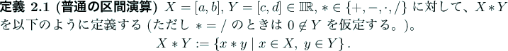 \begin{jdefinition}[普通の区間演算]
$X=[a,b]$, $Y=[c,d]\in\mathbb{IR}$, $...
...ast y\relmiddle\vert x\in X, y\in Y\right\}.
\end{displaymath}\end{jdefinition}