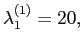 $\displaystyle \lambda^{(1)}_1=20,
$