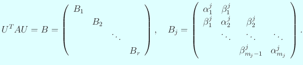 $\displaystyle U^T A U
=B
=\left(
\begin{array}{cccc}
B_1 & \\
& B_2 \\
...
...\ddots & \ddots \\
& & \beta^j_{m_j-1}& \alpha^j_{m_j}
\end{array} \right).
$