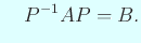 $\displaystyle \quad P^{-1}A P=B.
$