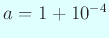 $ a=1+10^{-4}$