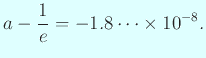 $\displaystyle a-\dfrac{1}{e}=-1.8\cdots\times 10^{-8}.
$