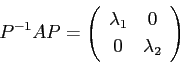 \begin{displaymath}P^{-1}A P=
\left(
\begin{array}{cc}
\lambda_1 & 0\\
0 & \lambda_2
\end{array}\right)\end{displaymath}