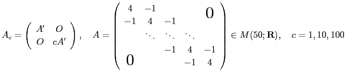 $\displaystyle A_c=
\left(
\begin{array}{cc}
A' & O \\
O & cA'
\end{array}...
...
\bigzerol & & & -1 & 4
\end{array} \right)\in M(50;\R),
\quad
c=1,10,100
$
