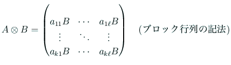 $\displaystyle A\otimes B
=\begin{pmatrix}\\
a_{11}B & \cdots & a_{1\ell}B ...
...& \cdots & a_{k\ell}B
\end{pmatrix} \quad\text{(ブロック行列の記法)}
$