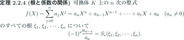 \begin{jtheorem}[根と係数の関係]
可換体 $K$ 上の $n$ 次の整式...
...rac{a_{n-s}}{a_n}=S_s(\xi_1,\xi_2,\cdots,\xi_n).
\end{displaymath}\end{jtheorem}