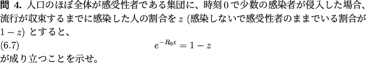 \begin{question}
人口のほぼ全体が感受性者である集団に、
時...
...n}
e^{-R_0z}=1-z
\end{equation}が成り立つことを示せ。
\end{question}