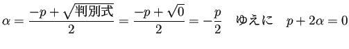 $\displaystyle \alpha=\frac{-p+\sqrt{\mbox{判別式}}}{2} =\frac{-p+\sqrt{0}}{2} =-\frac{p}{2} \quad\mbox{ゆえに}\quad p+2\alpha=0$