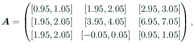 $\displaystyle \bm{A}=
\begin{pmatrix}[0.95,1.05]& [1.95,2.05] & [2.95,3.05] \\...
...5] & [6.95,7.05] \\
[1.95,2.05] & [-0.05,0.05] & [0.95,1.05]
\end{pmatrix},
$