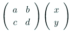 $\displaystyle \left(
\begin{array}{cc}
a & b \\
c & d
\end{array} \right)
\left(
\begin{array}{c}
x \\
y
\end{array} \right)
$