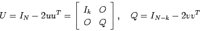 \begin{displaymath}
U=I_N-2u u^T
=\left[
\begin{array}{cc}
I_k & O \\
O & Q
\end{array} \right], \quad Q=I_{N-k}-2v v^T
\end{displaymath}