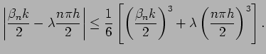 $\displaystyle \left\vert\frac{\beta_{n} k}{2}-\lambda \frac{n\pi h}{2}\right\ve...
...rac{\beta_{n} k}{2}\right)^3
+\lambda \left(\frac{n\pi h}{2}\right)^3
\right].
$