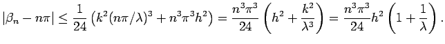 $\displaystyle \vert\beta_{n} - n\pi\vert
\leq
\frac{1}{24}
\left(k^2 (n\pi/\lam...
...^2}{\lambda^3}\right)
=\frac{n^3\pi^3}{24}h^2\left(1+\frac{1}{\lambda}\right).
$