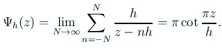 $\displaystyle \Psi_h(z)=\lim_{N\to\infty}\sum_{n=-N}^N \frac{h}{z-nh}
=\pi\cot\frac{\pi z}{h}.
$