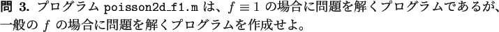 \begin{question}
プログラム \texttt{poisson2d\_f1.m} は、
$f\equiv 1$ ...
...$f$ の場合に問題を解くプログラムを作成せよ。
\end{question}