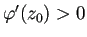 $ \varphi'(z_0)>0$