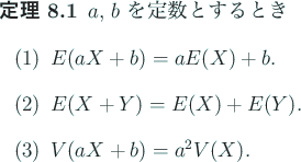 \begin{jtheorem}\upshape
$a$, $b$ を定数とするとき
\begin{enumerate}\U...
...item $E(X+Y)=E(X)+E(Y)$.
\item $V(aX+b)=a^2 V(X)$.
\end{enumerate}\end{jtheorem}