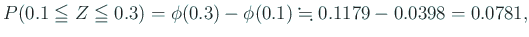 $\displaystyle P(0.1\leqq Z\leqq 0.3)
=\phi(0.3)-\phi(0.1)\kinji 0.1179-0.0398=0.0781,
$