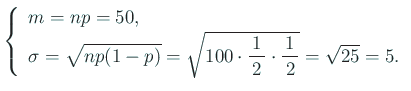 $\displaystyle \left\{
\begin{array}{ll}
m=n p=50,\\
\sigma=\sqrt{n p (1-p)}=\sqrt{100\cdot\half\cdot\half}=\sqrt{25}=5.
\end{array} \right.
$