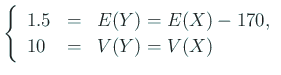 $\displaystyle \left\{
\begin{array}{lcl}
1.5 & = & E(Y)=E(X)-170, \\
10 & = & V(Y)=V(X)
\end{array} \right.
$