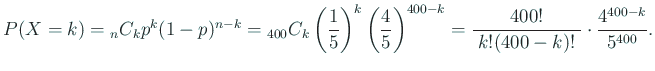 $\displaystyle P(X=k)={}_n C_k p^k(1-p)^{n-k}
={}_{400}C_k \left(\frac{1}{5}\ri...
...5}\right)^{400-k}
=\frac{400!}{\;k!(400-k)!\;}\cdot\frac{4^{400-k}}{5^{400}}.
$