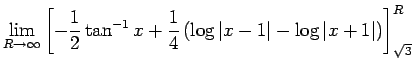 $\displaystyle \lim_{R\to\infty}\left[-\frac{1}{2}\tan^{-1}x+\frac{1}{4}
\left(\log\vert x-1\vert-\log\vert x+1\vert\right)\right]_{\sqrt{3}}^R$
