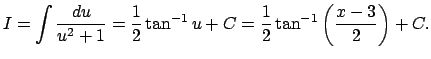 $\displaystyle I=\dsp\int\frac{\D u}{u^2+1}=\frac{1}{2}\tan^{-1}u+C
=\frac{1}{2}\tan^{-1}\left(\frac{x-3}{2}\right)+C.
$