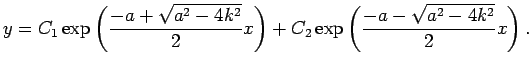 $\displaystyle y=C_1 \exp\left(\dfrac{-a+\sqrt{a^2-4k^2}}{2}x\right)
+C_2 \exp\left(\dfrac{-a-\sqrt{a^2-4k^2}}{2}x\right).
$