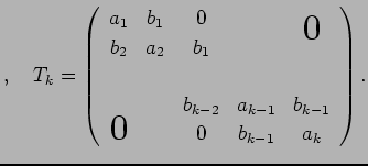 $\displaystyle ,\quad
T_k=\left(
\begin{array}{ccccc}
a_1 & b_1 & 0 & & \bigzero...
...2} & a_{k-1} & b_{k-1} \\
\bigzerol & & 0 & b_{k-1} & a_k
\end{array}\right).
$