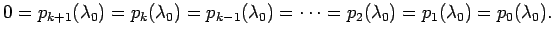 $\displaystyle 0=p_{k+1}(\lambda_0)=p_k(\lambda_0)=p_{k-1}(\lambda_0)=\cdots
=p_{2}(\lambda_0)=p_1(\lambda_0)=p_0(\lambda_0).
$