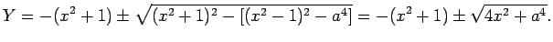 $\displaystyle Y=-(x^2+1)\pm
\sqrt{(x^2+1)^2-\left[(x^2-1)^2-a^4\right]}
=-(x^2+1)\pm\sqrt{4x^2+a^4}.
$