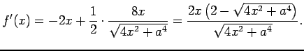 $\displaystyle f'(x)=-2x+\frac{1}{2}\cdot\frac{8x}{\sqrt{4x^2+a^4}}
=\frac{2x\left(2-\sqrt{4x^2+a^4}\right)}{\sqrt{4x^2+a^4}}.
$