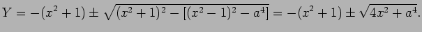 $\displaystyle Y=-(x^2+1)\pm
\sqrt{(x^2+1)^2-\left[(x^2-1)^2-a^4\right]}
=-(x^2+1)\pm\sqrt{4x^2+a^4}.
$