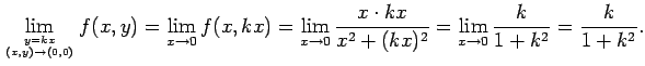 $\displaystyle \lim_{y=kx\atop (x,y)\to(0,0)}f(x,y)
=\lim_{x\to 0}f(x,kx)
=\lim_...
...0}\frac{x\cdot kx}{x^2+(kx)^2}
=\lim_{x\to 0}\frac{k}{1+k^2}
=\frac{k}{1+k^2}.
$