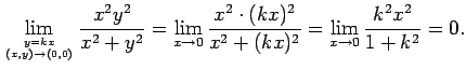 $\displaystyle \lim_{y=kx\atop (x,y)\to(0,0)}\frac{x^2y^2}{x^2+y^2}
=\lim_{x\to 0}\frac{x^2\cdot (kx)^2}{x^2+(kx)^2}
=\lim_{x\to 0}\frac{k^2x^2}{1+k^2}=0.
$