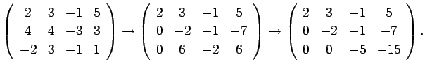 $\displaystyle \left(
\begin{array}{cccc}
2&3&-1&5 \\
4&4&-3&3 \\
-2&3&-1&1
\e...
...\begin{array}{cccc}
2&3&-1&5 \\
0&-2&-1&-7 \\
0&0&-5&-15
\end{array}\right).
$