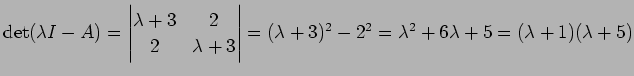 $ \det(\lambda I-A)=\left\vert\begin{matrix}\lambda+3&2 2 &
\lambda+3\end{matrix}\right\vert=(\lambda+3)^2-2^2=\lambda^2+6\lambda+5
=(\lambda+1)(\lambda+5)$