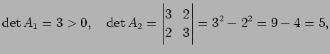 $\displaystyle \det A_1=3>0,\quad \det A_2=\left\vert\begin{matrix}3 & 2 2 & 3\end{matrix}\right\vert =3^2-2^2=9-4=5,$