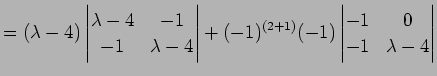 $\displaystyle = (\lambda-4)\left\vert\begin{matrix}\lambda-4&-1 -1&\lambda-4\...
...)^{(2+1)}(-1)\left\vert\begin{matrix}-1&0 -1&\lambda-4\end{matrix}\right\vert$